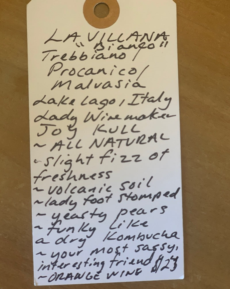 Trebbiano/Procanico/Malvasia Lake Lago, Italy  Lady winemaker - Joy Kull. All Natural. Slight fizz of freshness . Volcanic soil. Lady foot stomped. Yeasty pears.  Funky like a dry kombucha.  Your most sassy, interesting friend. Orange wine.