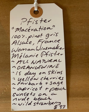 100% Pinot Gris Alsace, France.  Woman winemaker - Mélanie Pfister. All natural. Orange wine. 15 days on skins. Yellow cherries. Rhubarb + sage. Apricots + peach sunsets on a nude beach. Wild strawberries.