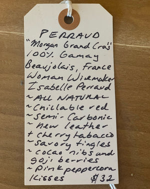 100% Gamay Beaujolais, France  Lady winemaker - Isabelle Perraud. All Natural. Chillable red. Semi-Carbonic. New leather + cherry tobacco. Savory tingles. Cocao nibs and goji berries. Pink peppercorn kisses.