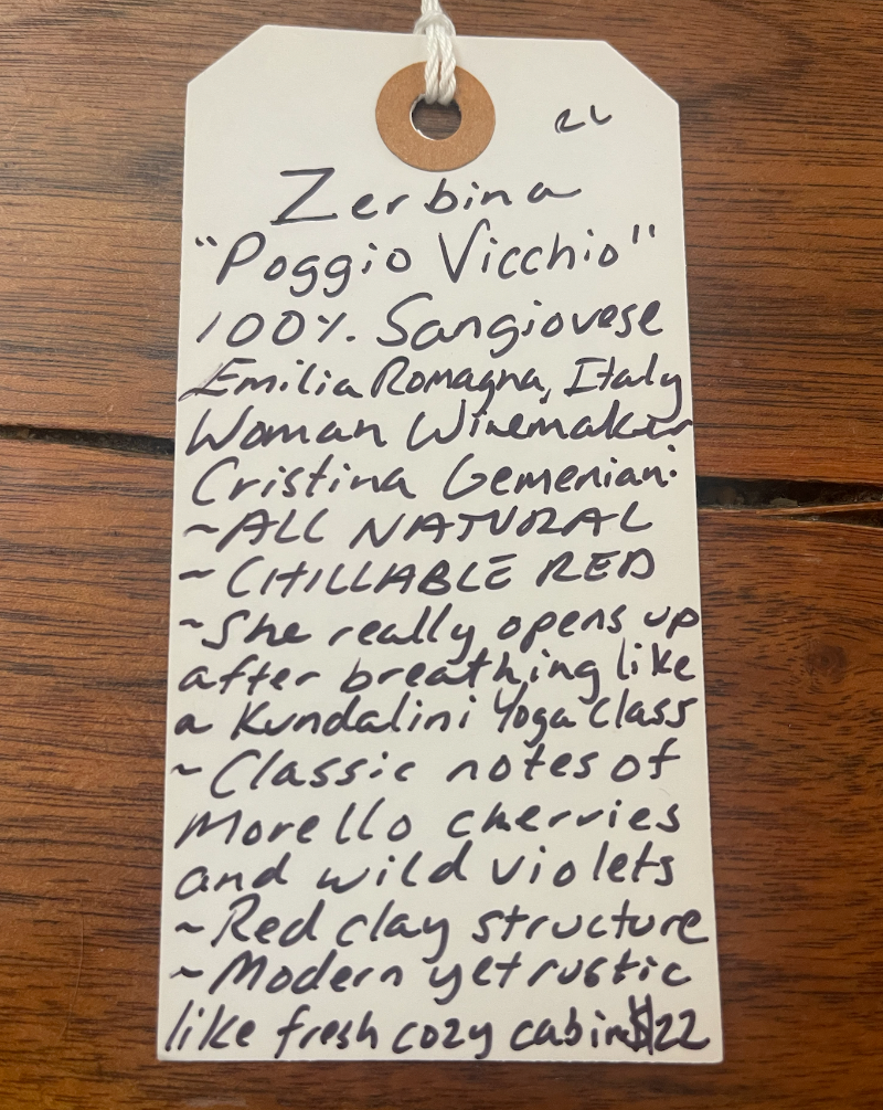 100% Sangiovese  Emilia Romagna, Italy.  Woman winemaker - Cristina Gemeniani. All natural. Chillable red. She really opens up after breathing like a Kundalini yoga class. Classic notes of Morello cherries and wild violets. Red clay structure. Modern yet rustic like a fresh and cozy cabin.