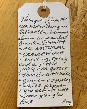 100% Muller Thurgau Theinhessen, Germany.  Woman winemaker - Bianka Schmitt. All natural. Orange wine. Exciting, spicy, and a little juicy like gossip. Fennel + artichoke. Ginger + apples. White pepper + grapefruit zest. Same glou glou funk.